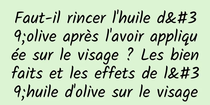 Faut-il rincer l'huile d'olive après l'avoir appliquée sur le visage ? Les bienfaits et les effets de l'huile d'olive sur le visage