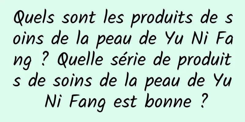 Quels sont les produits de soins de la peau de Yu Ni Fang ? Quelle série de produits de soins de la peau de Yu Ni Fang est bonne ?