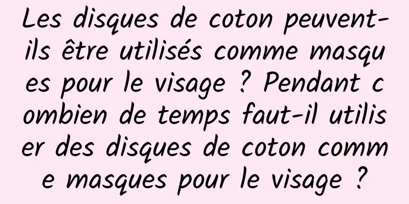 Les disques de coton peuvent-ils être utilisés comme masques pour le visage ? Pendant combien de temps faut-il utiliser des disques de coton comme masques pour le visage ?