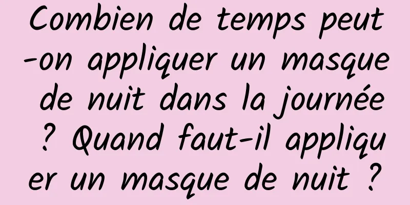 Combien de temps peut-on appliquer un masque de nuit dans la journée ? Quand faut-il appliquer un masque de nuit ?