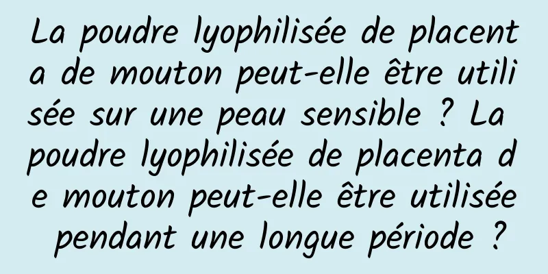 La poudre lyophilisée de placenta de mouton peut-elle être utilisée sur une peau sensible ? La poudre lyophilisée de placenta de mouton peut-elle être utilisée pendant une longue période ?