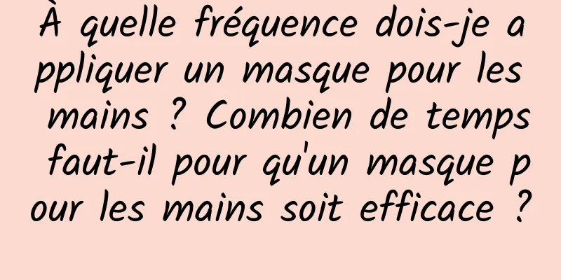 À quelle fréquence dois-je appliquer un masque pour les mains ? Combien de temps faut-il pour qu'un masque pour les mains soit efficace ?