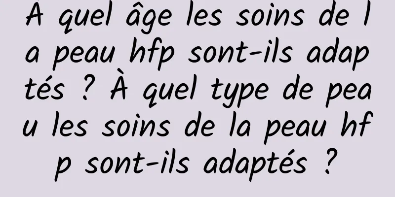À quel âge les soins de la peau hfp sont-ils adaptés ? À quel type de peau les soins de la peau hfp sont-ils adaptés ?