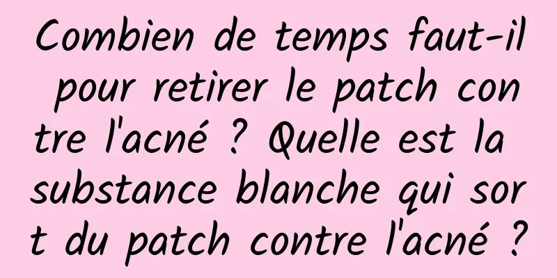 Combien de temps faut-il pour retirer le patch contre l'acné ? Quelle est la substance blanche qui sort du patch contre l'acné ?