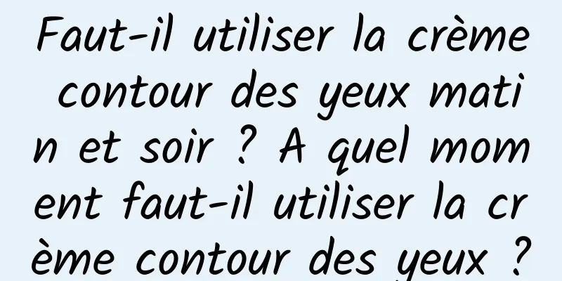 Faut-il utiliser la crème contour des yeux matin et soir ? A quel moment faut-il utiliser la crème contour des yeux ?