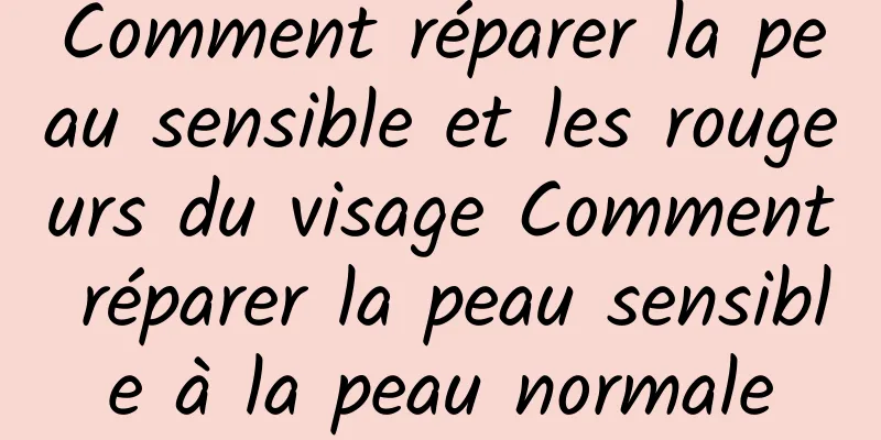 Comment réparer la peau sensible et les rougeurs du visage Comment réparer la peau sensible à la peau normale