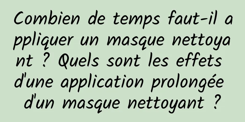 Combien de temps faut-il appliquer un masque nettoyant ? Quels sont les effets d'une application prolongée d'un masque nettoyant ?