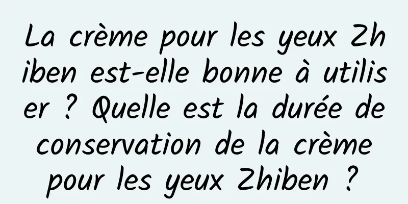 La crème pour les yeux Zhiben est-elle bonne à utiliser ? Quelle est la durée de conservation de la crème pour les yeux Zhiben ?