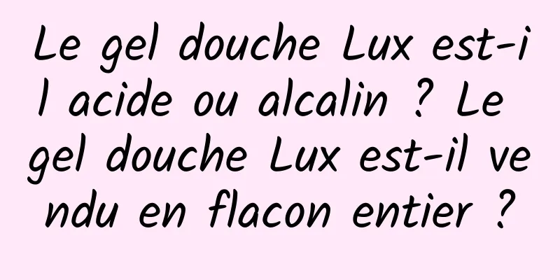 Le gel douche Lux est-il acide ou alcalin ? Le gel douche Lux est-il vendu en flacon entier ?