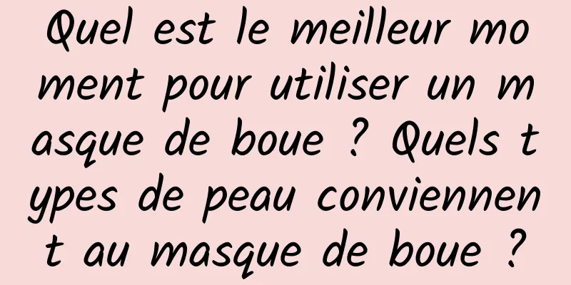 Quel est le meilleur moment pour utiliser un masque de boue ? Quels types de peau conviennent au masque de boue ?