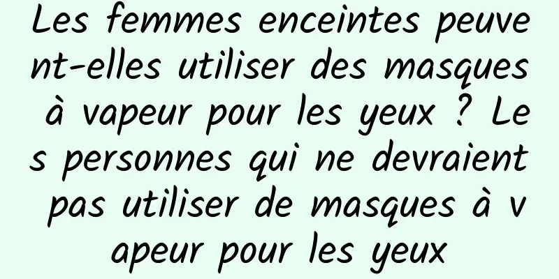 Les femmes enceintes peuvent-elles utiliser des masques à vapeur pour les yeux ? Les personnes qui ne devraient pas utiliser de masques à vapeur pour les yeux