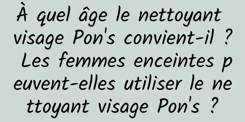 À quel âge le nettoyant visage Pon's convient-il ? Les femmes enceintes peuvent-elles utiliser le nettoyant visage Pon's ?