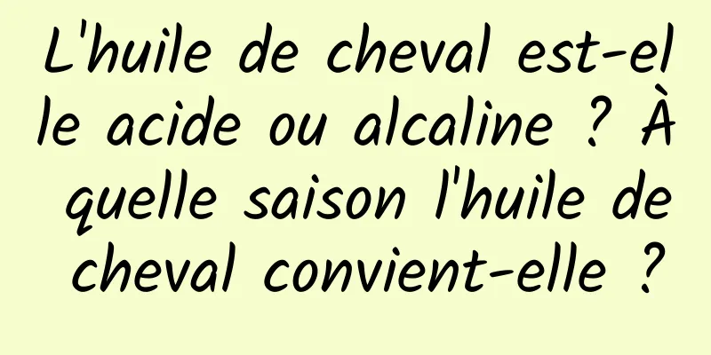 L'huile de cheval est-elle acide ou alcaline ? À quelle saison l'huile de cheval convient-elle ?