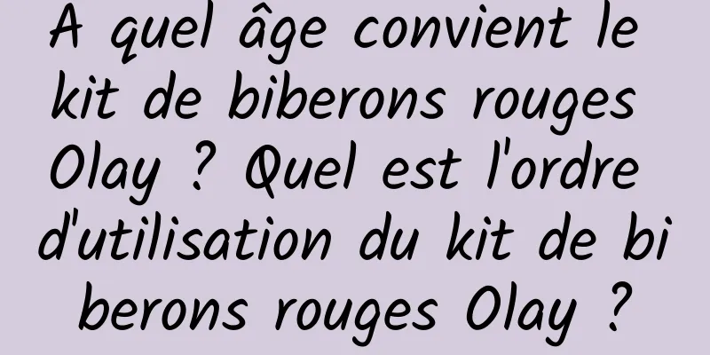À quel âge convient le kit de biberons rouges Olay ? Quel est l'ordre d'utilisation du kit de biberons rouges Olay ?