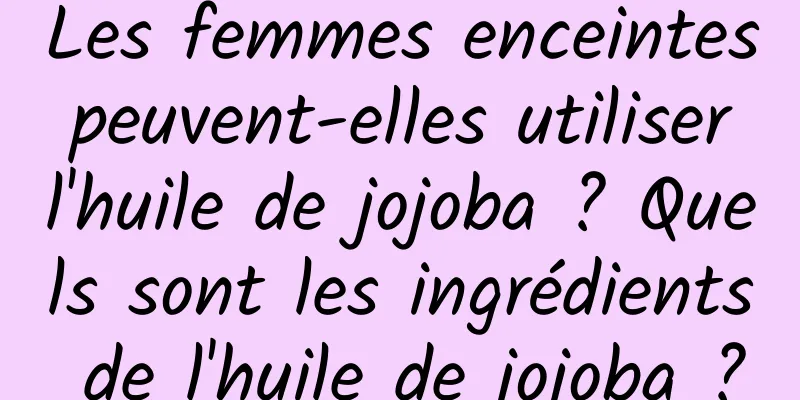 Les femmes enceintes peuvent-elles utiliser l'huile de jojoba ? Quels sont les ingrédients de l'huile de jojoba ?