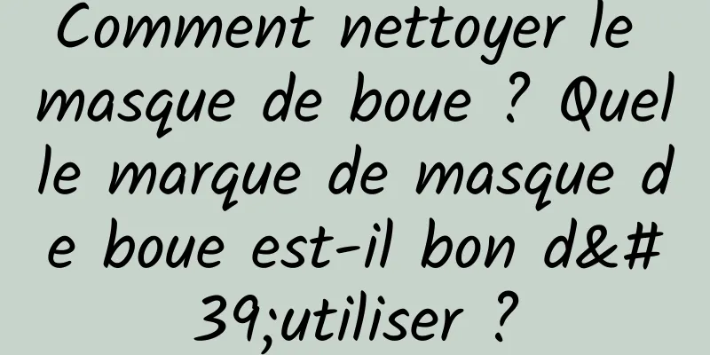 Comment nettoyer le masque de boue ? Quelle marque de masque de boue est-il bon d'utiliser ?