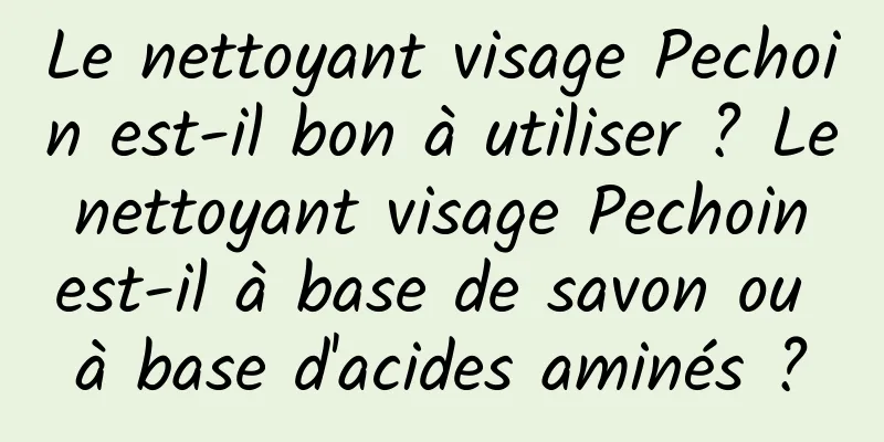 Le nettoyant visage Pechoin est-il bon à utiliser ? Le nettoyant visage Pechoin est-il à base de savon ou à base d'acides aminés ?