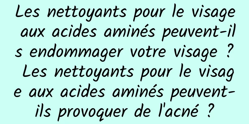 Les nettoyants pour le visage aux acides aminés peuvent-ils endommager votre visage ? Les nettoyants pour le visage aux acides aminés peuvent-ils provoquer de l'acné ?