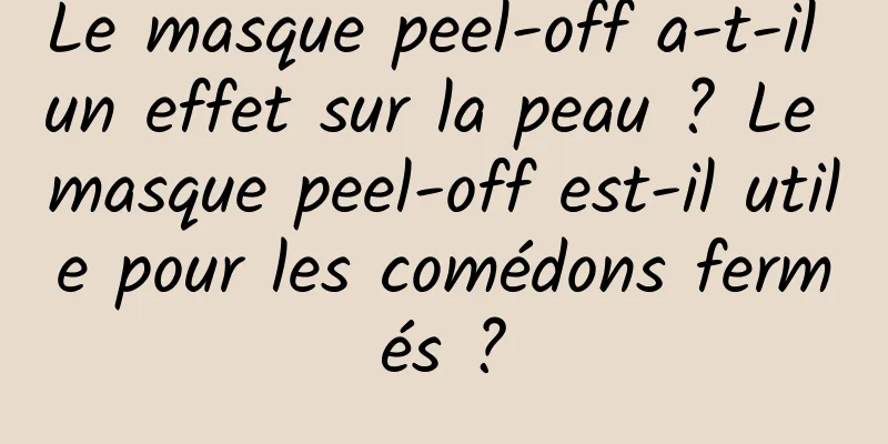 Le masque peel-off a-t-il un effet sur la peau ? Le masque peel-off est-il utile pour les comédons fermés ?