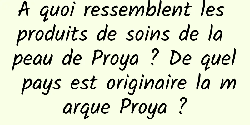 À quoi ressemblent les produits de soins de la peau de Proya ? De quel pays est originaire la marque Proya ?