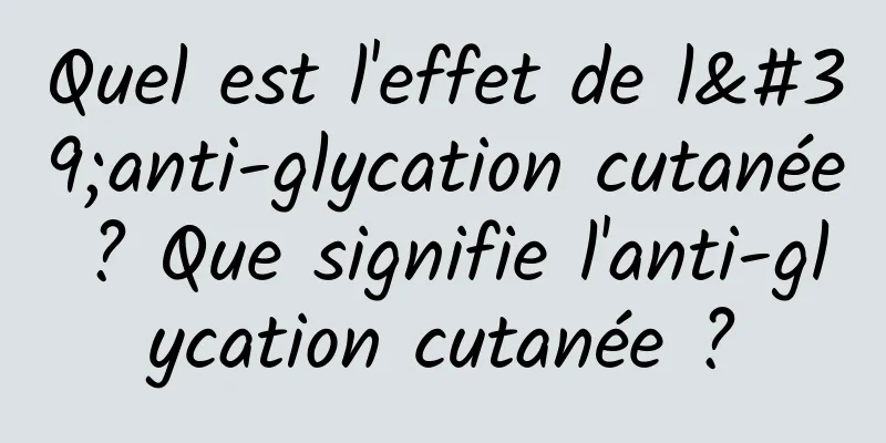 Quel est l'effet de l'anti-glycation cutanée ? Que signifie l'anti-glycation cutanée ?