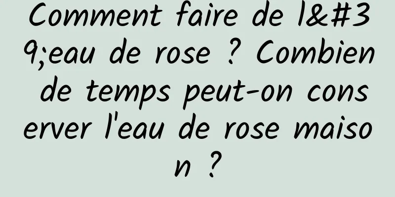 Comment faire de l'eau de rose ? Combien de temps peut-on conserver l'eau de rose maison ?