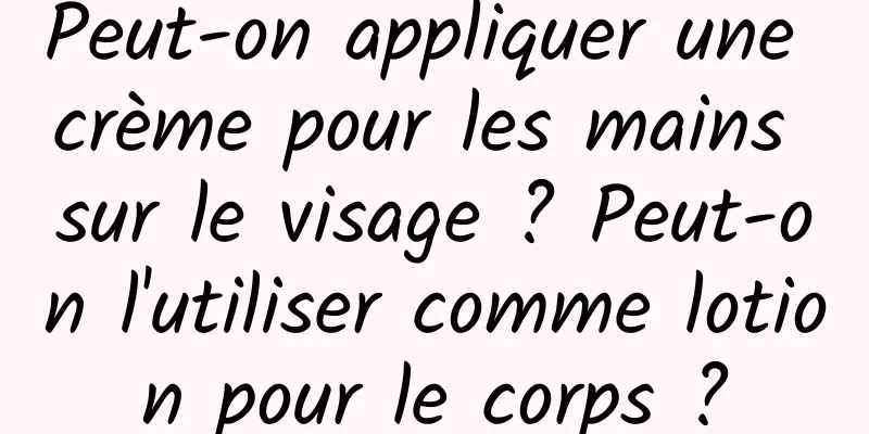 Peut-on appliquer une crème pour les mains sur le visage ? Peut-on l'utiliser comme lotion pour le corps ?