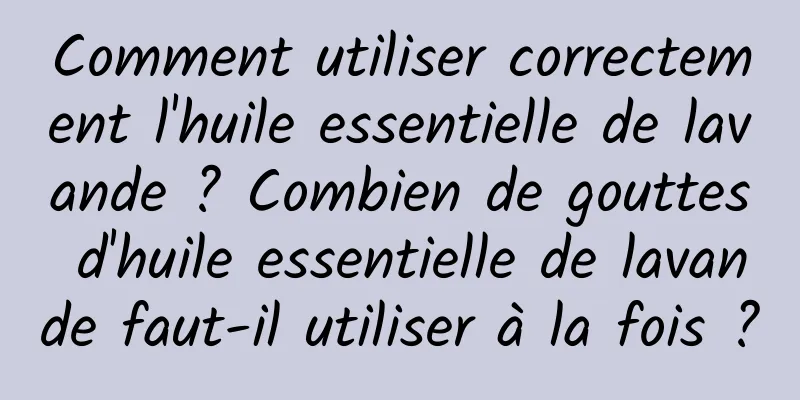 Comment utiliser correctement l'huile essentielle de lavande ? Combien de gouttes d'huile essentielle de lavande faut-il utiliser à la fois ?