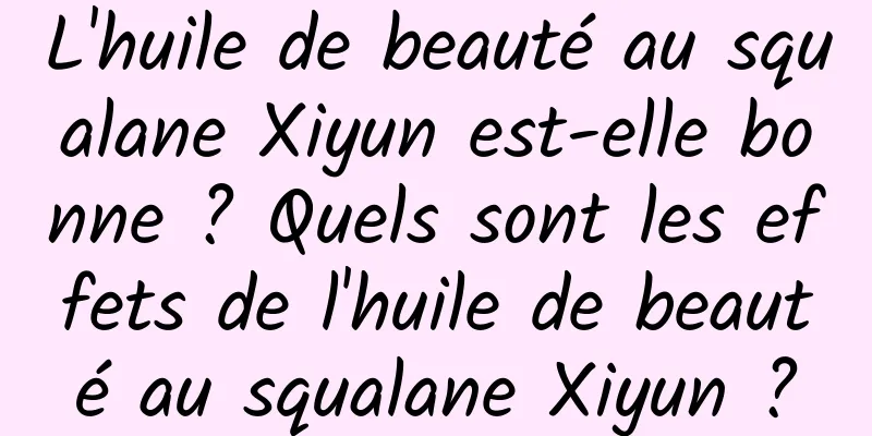 L'huile de beauté au squalane Xiyun est-elle bonne ? Quels sont les effets de l'huile de beauté au squalane Xiyun ?