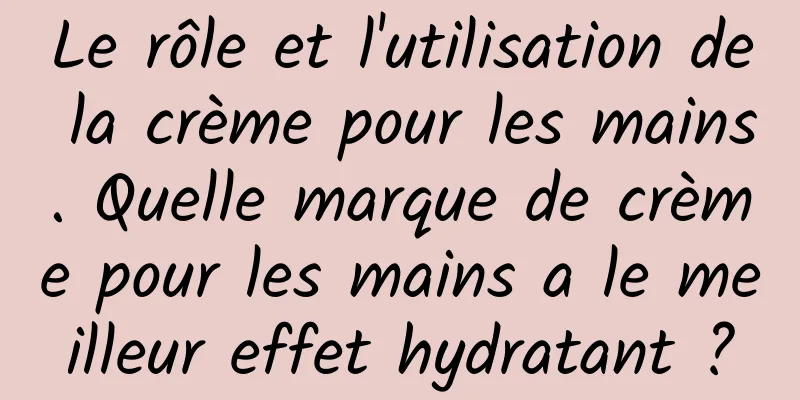 Le rôle et l'utilisation de la crème pour les mains. Quelle marque de crème pour les mains a le meilleur effet hydratant ?