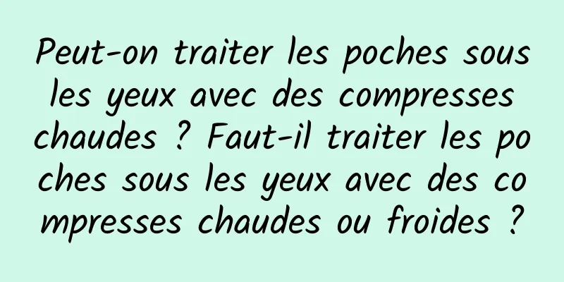Peut-on traiter les poches sous les yeux avec des compresses chaudes ? Faut-il traiter les poches sous les yeux avec des compresses chaudes ou froides ?