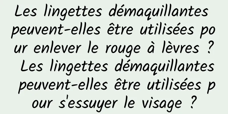 Les lingettes démaquillantes peuvent-elles être utilisées pour enlever le rouge à lèvres ? Les lingettes démaquillantes peuvent-elles être utilisées pour s'essuyer le visage ?