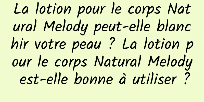 La lotion pour le corps Natural Melody peut-elle blanchir votre peau ? La lotion pour le corps Natural Melody est-elle bonne à utiliser ?