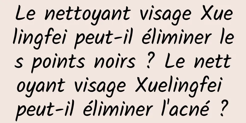 Le nettoyant visage Xuelingfei peut-il éliminer les points noirs ? Le nettoyant visage Xuelingfei peut-il éliminer l'acné ?