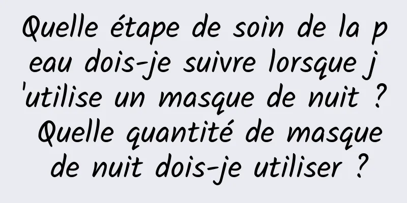 Quelle étape de soin de la peau dois-je suivre lorsque j'utilise un masque de nuit ? Quelle quantité de masque de nuit dois-je utiliser ?