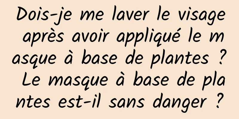 Dois-je me laver le visage après avoir appliqué le masque à base de plantes ? Le masque à base de plantes est-il sans danger ?