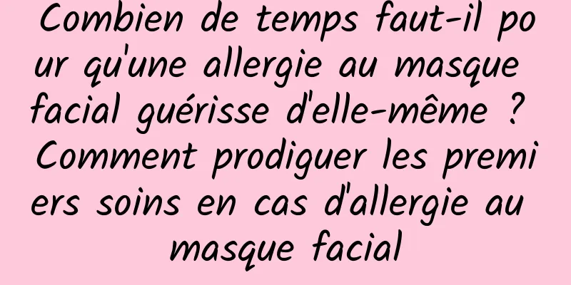 Combien de temps faut-il pour qu'une allergie au masque facial guérisse d'elle-même ? Comment prodiguer les premiers soins en cas d'allergie au masque facial