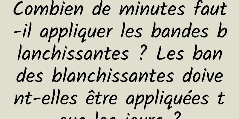 Combien de minutes faut-il appliquer les bandes blanchissantes ? Les bandes blanchissantes doivent-elles être appliquées tous les jours ?