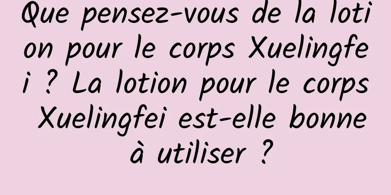 Que pensez-vous de la lotion pour le corps Xuelingfei ? La lotion pour le corps Xuelingfei est-elle bonne à utiliser ?