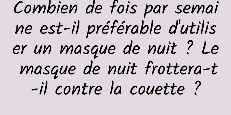 Combien de fois par semaine est-il préférable d'utiliser un masque de nuit ? Le masque de nuit frottera-t-il contre la couette ?