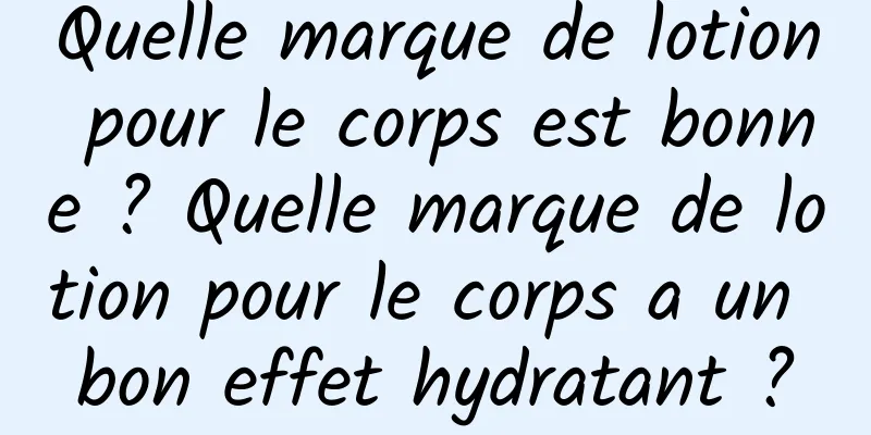 Quelle marque de lotion pour le corps est bonne ? Quelle marque de lotion pour le corps a un bon effet hydratant ?