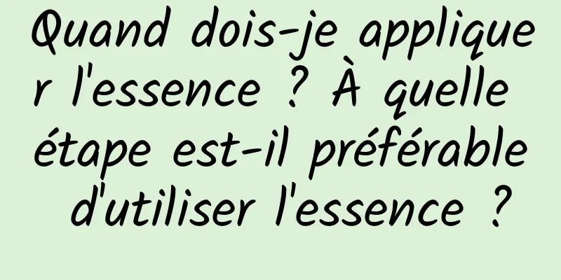 Quand dois-je appliquer l'essence ? À quelle étape est-il préférable d'utiliser l'essence ?