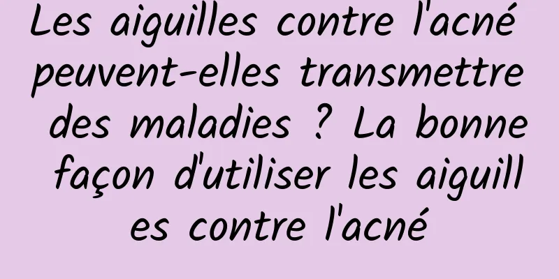 Les aiguilles contre l'acné peuvent-elles transmettre des maladies ? La bonne façon d'utiliser les aiguilles contre l'acné