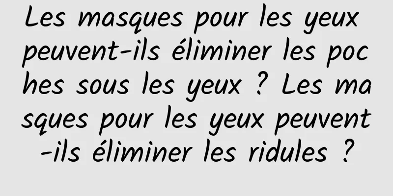 Les masques pour les yeux peuvent-ils éliminer les poches sous les yeux ? Les masques pour les yeux peuvent-ils éliminer les ridules ?