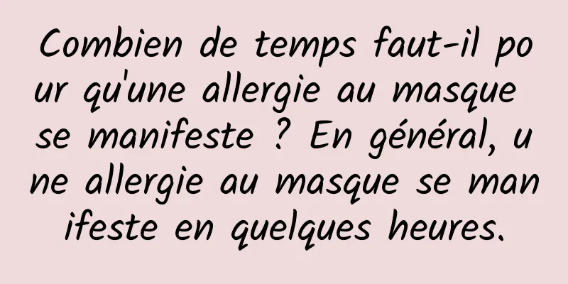 Combien de temps faut-il pour qu'une allergie au masque se manifeste ? En général, une allergie au masque se manifeste en quelques heures.