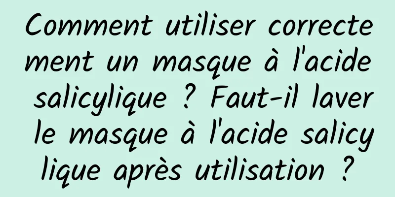 Comment utiliser correctement un masque à l'acide salicylique ? Faut-il laver le masque à l'acide salicylique après utilisation ?