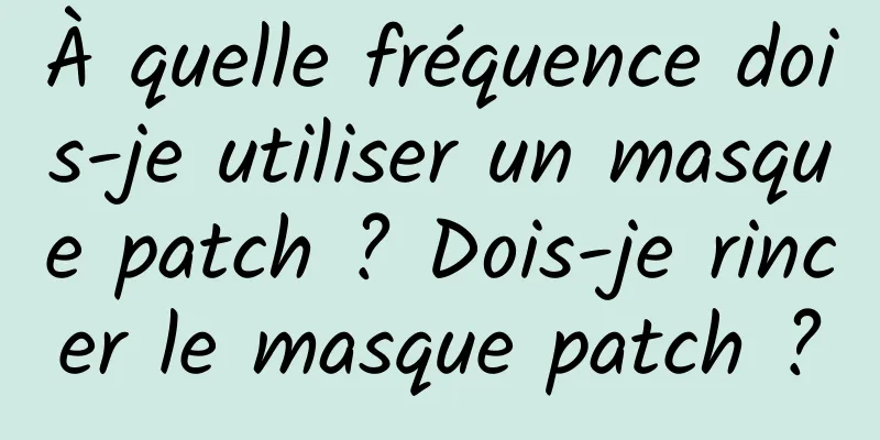 À quelle fréquence dois-je utiliser un masque patch ? Dois-je rincer le masque patch ?
