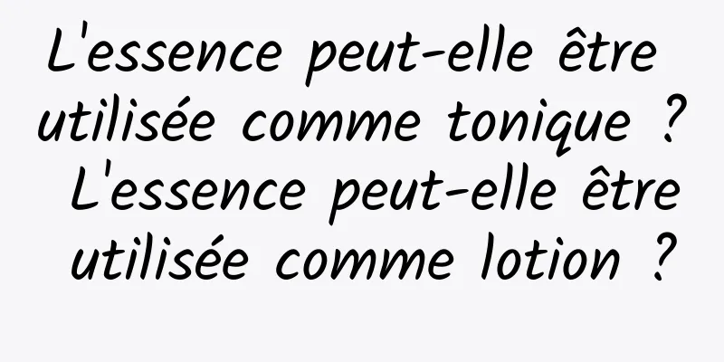 L'essence peut-elle être utilisée comme tonique ? L'essence peut-elle être utilisée comme lotion ?