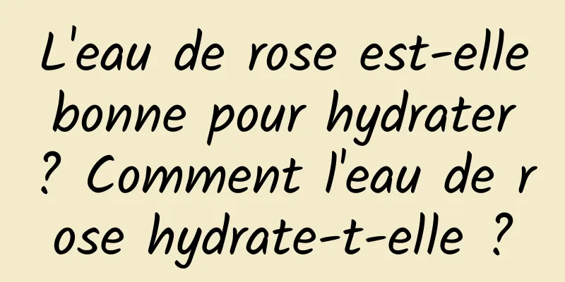 L'eau de rose est-elle bonne pour hydrater ? Comment l'eau de rose hydrate-t-elle ?