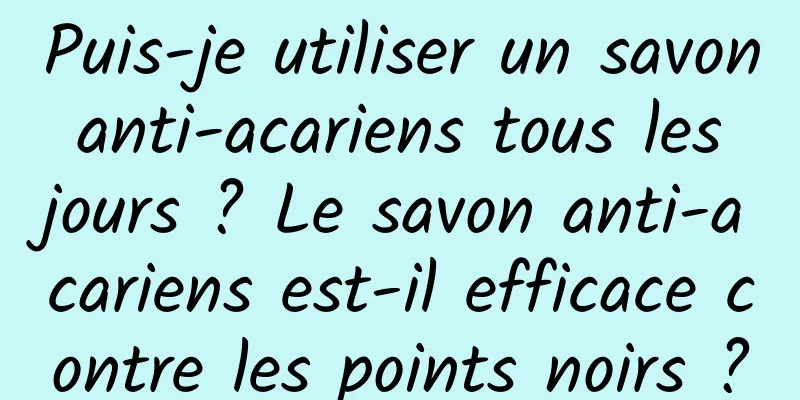 Puis-je utiliser un savon anti-acariens tous les jours ? Le savon anti-acariens est-il efficace contre les points noirs ?
